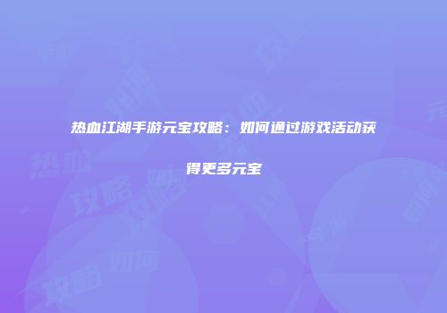 热血江湖手游元宝攻略：如何通过游戏活动获得更多元宝