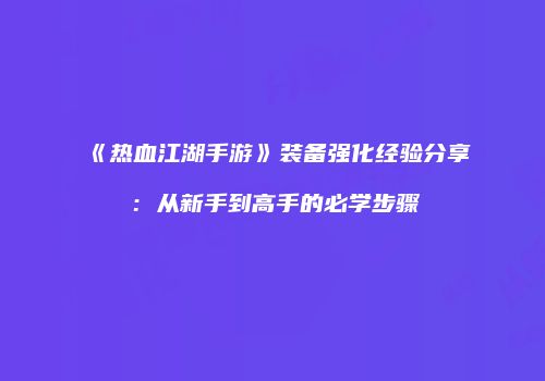《热血江湖手游》装备强化经验分享：从新手到高手的必学步骤
