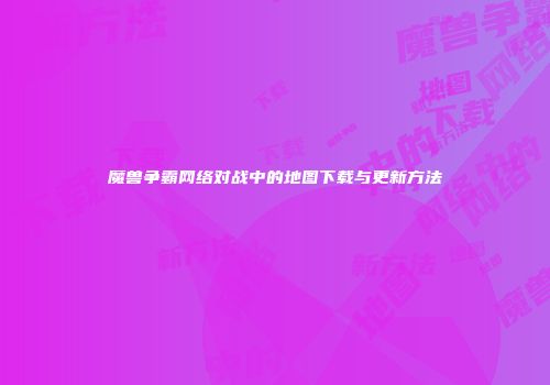 魔兽争霸网络对战中的地图下载与更新方法