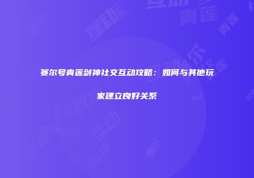 赛尔号青莲剑神社交互动攻略：如何与其他玩家建立良好关系