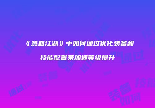 《热血江湖》中如何通过优化装备和技能配置来加速等级提升