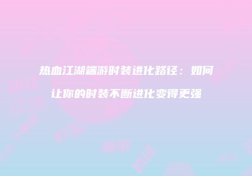 热血江湖端游时装进化路径：如何让你的时装不断进化变得更强