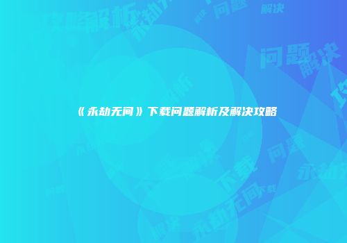 《永劫无间》下载问题解析及解决攻略