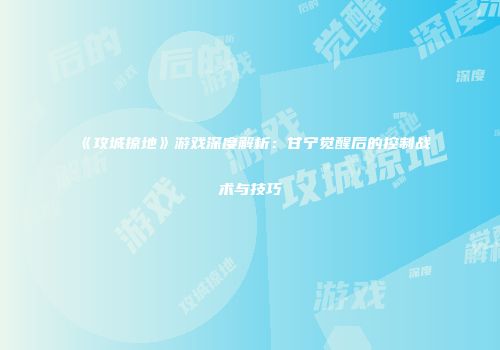 《攻城掠地》游戏深度解析：甘宁觉醒后的控制战术与技巧