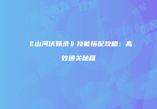 《山河伏妖录》技能搭配攻略:高效通关秘籍