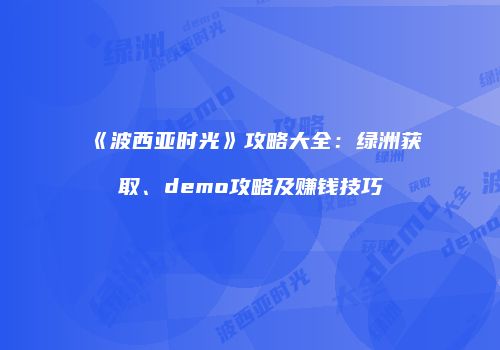 《波西亚时光》攻略大全：绿洲获取、demo攻略及赚钱技巧
