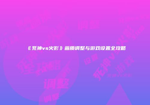 《死神vs火影》画质调整与游戏设置全攻略