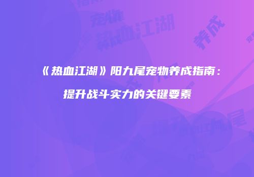 《热血江湖》阳九尾宠物养成指南：提升战斗实力的关键要素