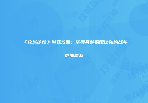 《攻城掠地》游戏攻略：掌握兵种搭配让你的战斗更加犀利