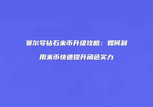 赛尔号钻石米币升级攻略：如何利用米币快速提升角色实力