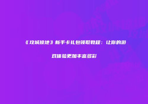 《攻城掠地》新手卡礼包领取教程：让你的游戏体验更加丰富多彩
