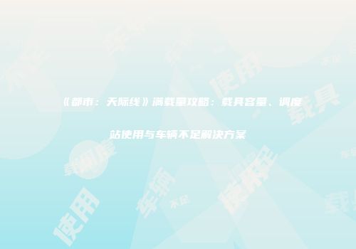 《都市：天际线》满载量攻略：载具容量、调度站使用与车辆不足解决方案