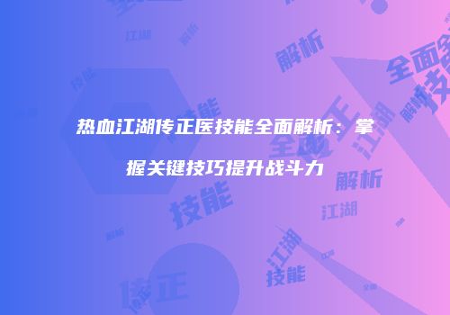 热血江湖传正医技能全面解析：掌握关键技巧提升战斗力