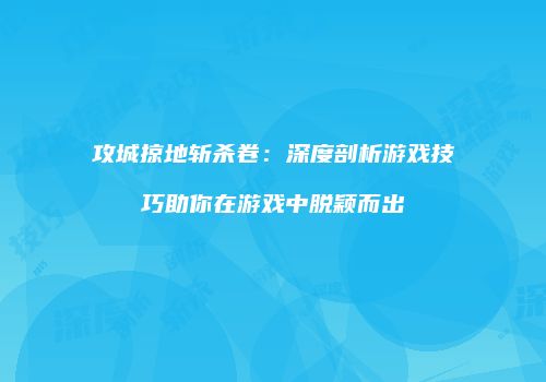 攻城掠地斩杀卷：深度剖析游戏技巧助你在游戏中脱颖而出