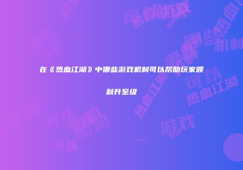 在《热血江湖》中哪些游戏机制可以帮助玩家顺利升至级