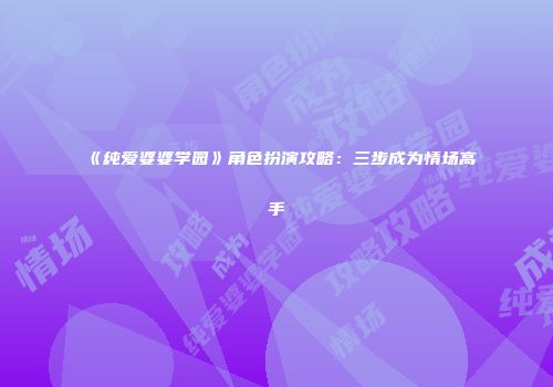 《纯爱婆婆学园》角色扮演攻略：三步成为情场高手
