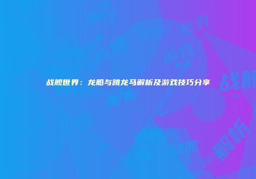 战舰世界：龙船与跳龙马解析及游戏技巧分享