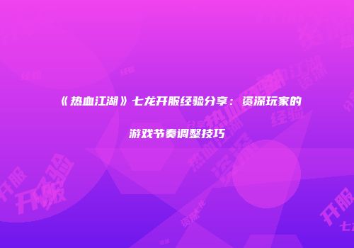《热血江湖》七龙开服经验分享：资深玩家的游戏节奏调整技巧