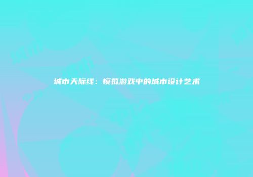 城市天际线：模拟游戏中的城市设计艺术