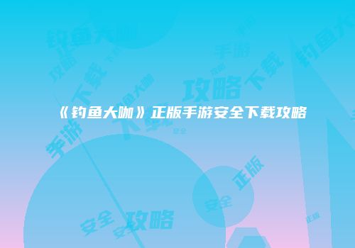 《钓鱼大咖》正版手游安全下载攻略