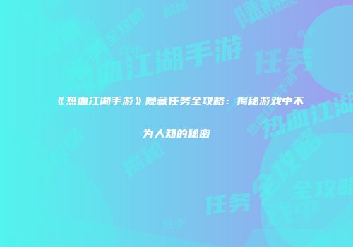 《热血江湖手游》隐藏任务全攻略：揭秘游戏中不为人知的秘密