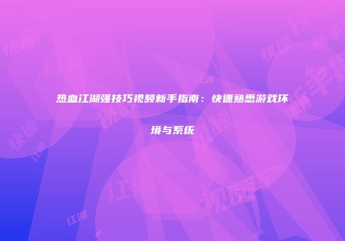 热血江湖强技巧视频新手指南：快速熟悉游戏环境与系统