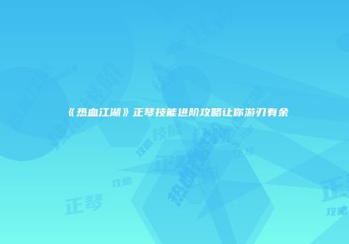 《热血江湖》正琴技能进阶攻略让你游刃有余