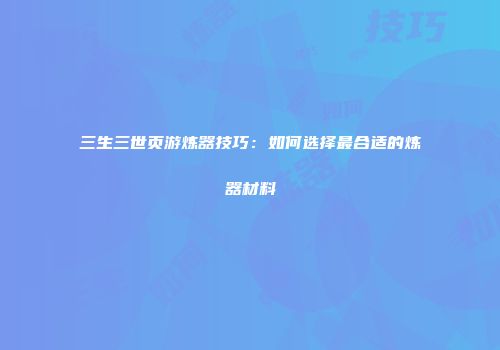 三生三世页游炼器技巧：如何选择最合适的炼器材料