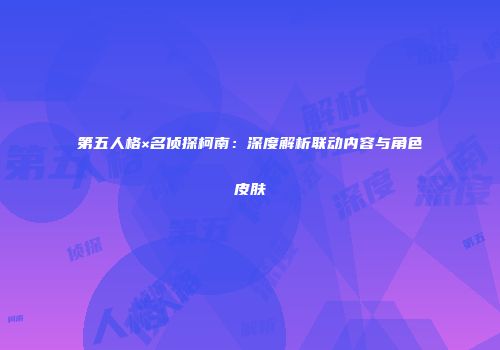 第五人格×名侦探柯南：深度解析联动内容与角色皮肤