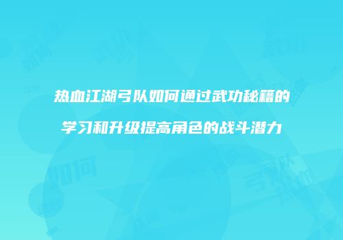 热血江湖弓队如何通过武功秘籍的学习和升级提高角色的战斗潜力