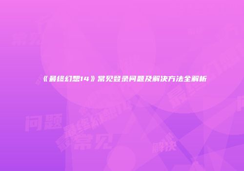《最终幻想14》常见登录问题及解决方法全解析