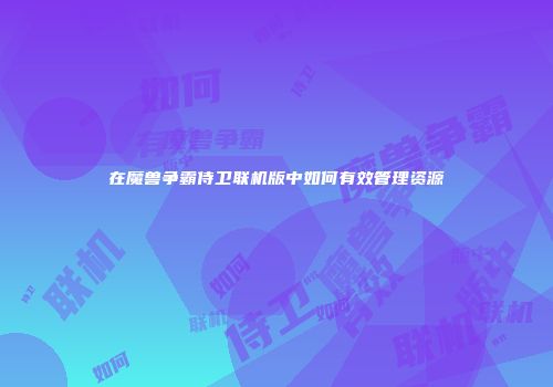 在魔兽争霸侍卫联机版中如何有效管理资源