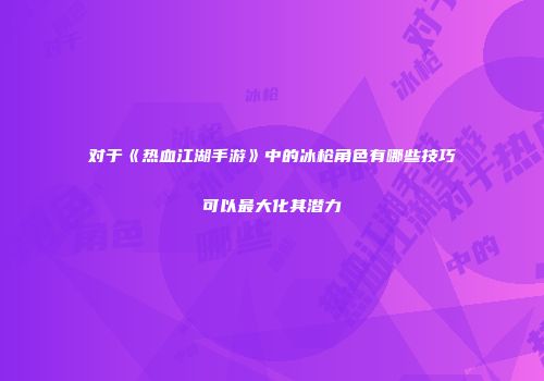 对于《热血江湖手游》中的冰枪角色有哪些技巧可以最大化其潜力
