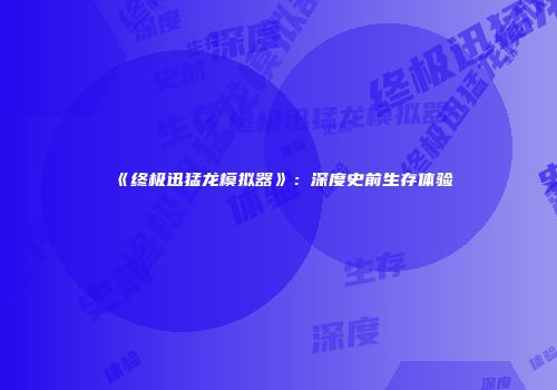 《终极迅猛龙模拟器》：深度史前生存体验
