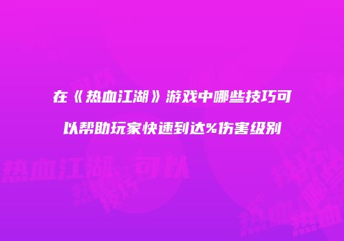 在《热血江湖》游戏中哪些技巧可以帮助玩家快速到达%伤害级别