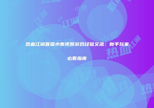 热血江湖直播小鬼视频游戏经验交流：新手玩家必看指南