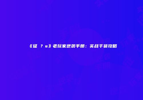 《征�？s》老玩家逆袭手册：实战干货攻略