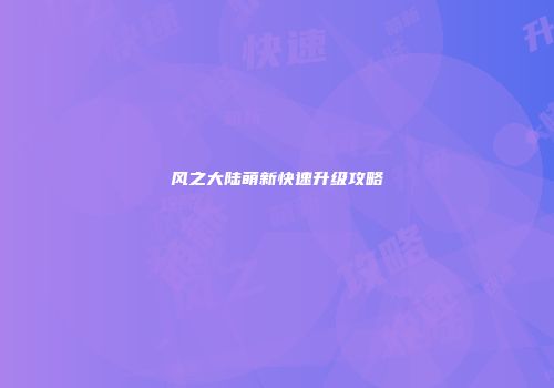风之大陆萌新快速升级攻略