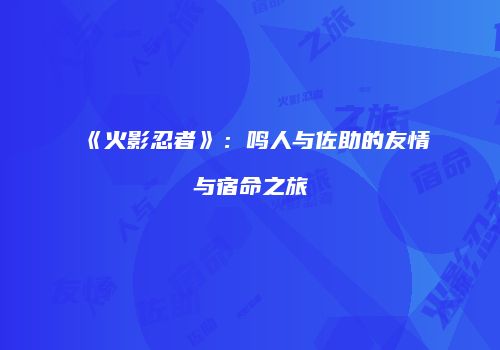 《火影忍者》：鸣人与佐助的友情与宿命之旅