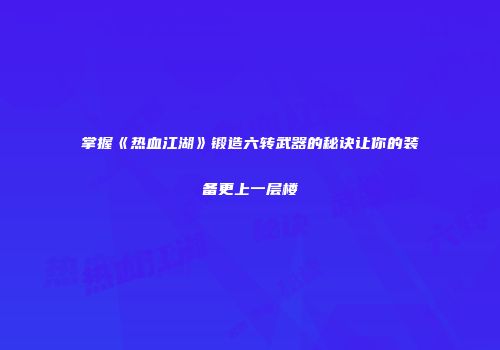 掌握《热血江湖》锻造六转武器的秘诀让你的装备更上一层楼