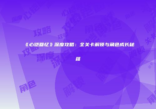 《心铠回忆》深度攻略：全关卡解锁与角色成长秘籍