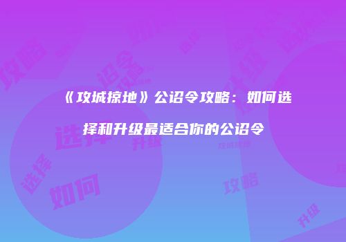 《攻城掠地》公诏令攻略:如何选择和升级最适合你的公诏令