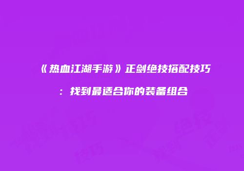 《热血江湖手游》正剑绝技搭配技巧：找到最适合你的装备组合