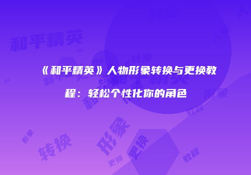 《和平精英》人物形象转换与更换教程：轻松个性化你的角色