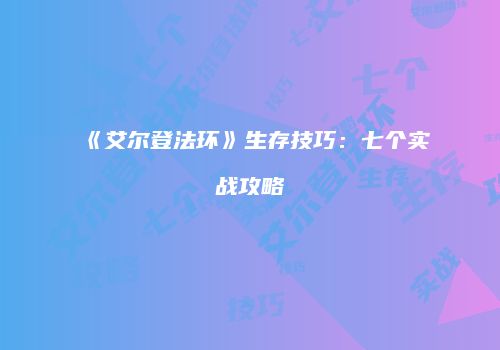 《艾尔登法环》生存技巧：七个实战攻略