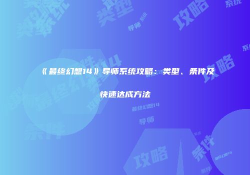 《最终幻想14》导师系统攻略：类型、条件及快速达成方法