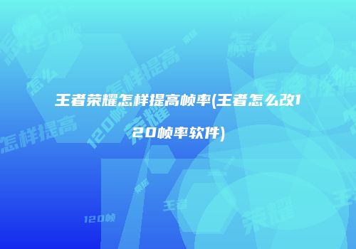王者荣耀怎样提高帧率(王者怎么改120帧率软件)