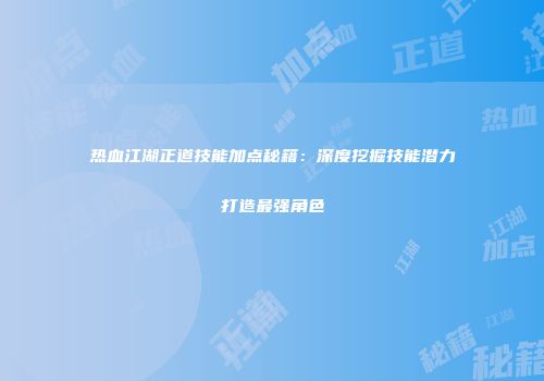 热血江湖正道技能加点秘籍：深度挖掘技能潜力打造最强角色