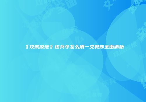 《攻城掠地》练兵令怎么用一文教你全面解析