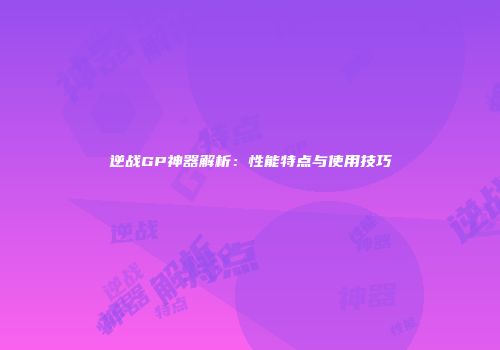 逆战GP神器解析：性能特点与使用技巧